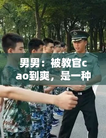 男男：被教官cao到爽，是一种怎样的体验？
