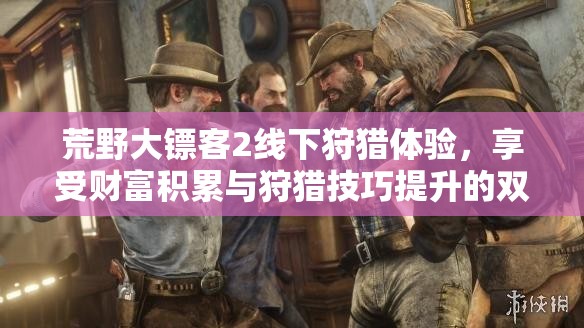 荒野大镖客2线下狩猎体验，享受财富积累与狩猎技巧提升的双重盛宴